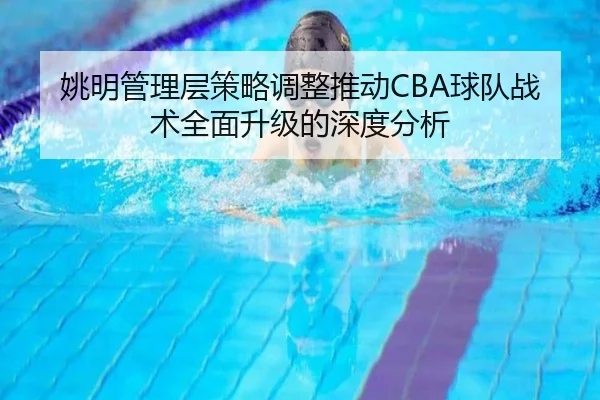姚明管理层策略调整推动CBA球队战术全面升级的深度分析