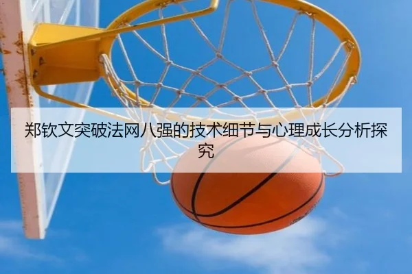 郑钦文突破法网八强的技术细节与心理成长分析探究