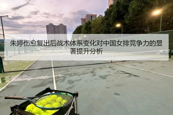 朱婷伤愈复出后战术体系变化对中国女排竞争力的显著提升分析