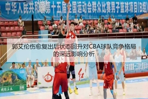 郭艾伦伤愈复出后状态回升对CBA球队竞争格局的深远影响分析