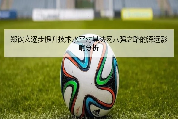 郑钦文逐步提升技术水平对其法网八强之路的深远影响分析