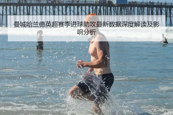 曼城哈兰德英超赛季进球助攻最新数据深度解读及影响分析