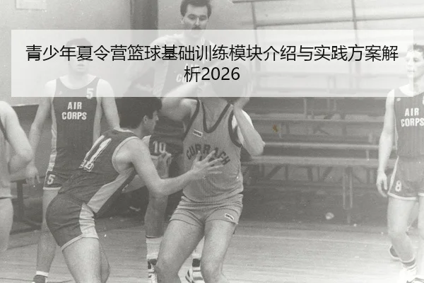 青少年夏令营篮球基础训练模块介绍与实践方案解析2026
